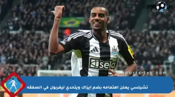 تشيلسي يعلن اهتمامه بضم إيزاك ويتحدى ليفربول في الصفقة